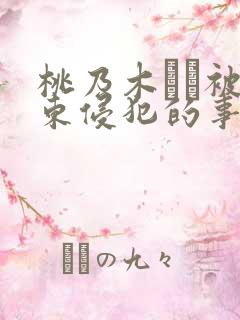 桃乃木かな被房东侵犯的事件详情