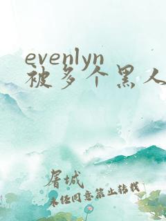 evenlyn被多个黑人
