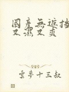 国产无遮挡又黄又湿又爽