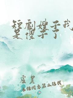 短剧嫂子我真不是傻子了