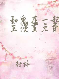 和鬼在一起的男主漫画免费阅读下拉式