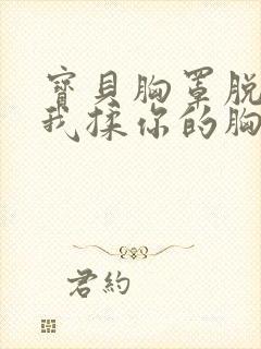 宝贝胸罩脱了让我揉你的胸