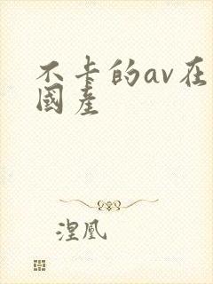 不卡的av在线国产