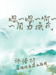 嗯~嗯~啊~啊~用力操我