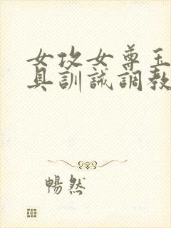 女攻女尊玉势道具训诫调教文