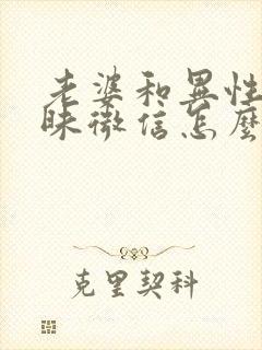 老婆和异性聊暧昧微信怎么办