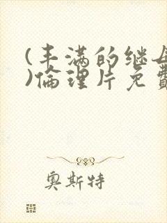 (丰满的继母4)伦理片免费播放