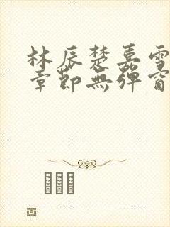 林辰楚嘉雪最新章节无弹窗笔趣阁