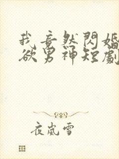 我竟然闪婚了禁欲男神短剧免费观看