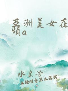 亚洲美女在线视频a