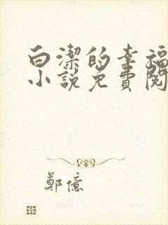 白洁的幸福生活小说免费阅读无弹窗