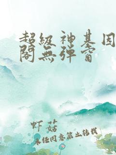 超级神基因笔趣阁无弹窗