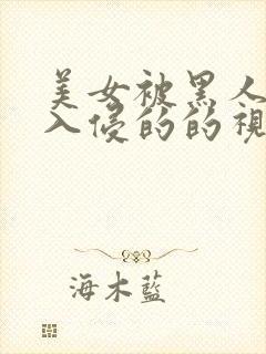 美女被黑人巨大入侵的的视频