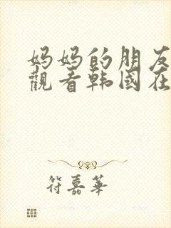 妈妈的朋友在线观看韩国在线观看