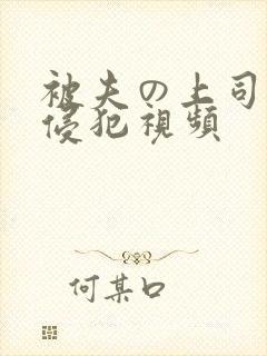 被夫の上司持久侵犯视频