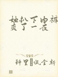 她扒下内裤让我爽了一夜