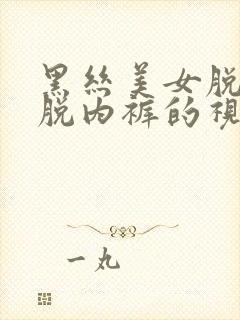 黑丝美女脱内衣脱内裤的视频