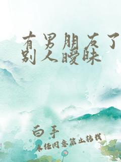 有男朋友了还跟别人暧昧