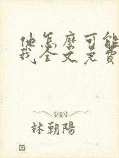 他怎么可能喜欢我全文免费阅读