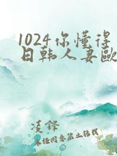 1024你懂得日韩人妻欧美91