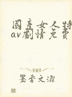 国产女人特一级av剧情免费在线播放