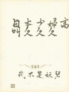 日本少妇高潮惨叫久久久