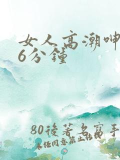 女人高潮呻吟声6分钟