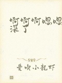 啊啊啊嗯嗯嗯太深了