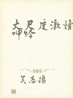 大尺度激情床戏呻吟