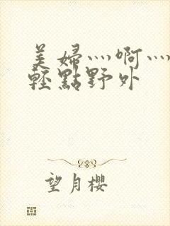 美妇灬啊灬啊灬轻点野外