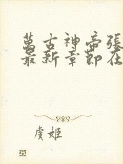 万古神帝张若尘最新章节在线