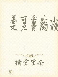 姜可番外小说全文免费阅读无弹窗笔趣阁下载