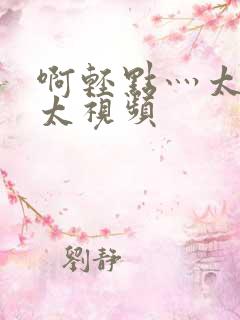 啊轻点灬太粗嗯太视频