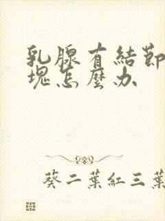 乳腺有结节有硬块怎么办