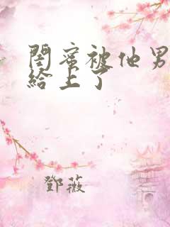 闺蜜被他男朋友给上了