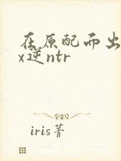 在原配面出轨cx逆ntr