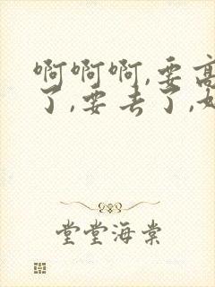 啊啊啊,要高潮了,要去了,好爽