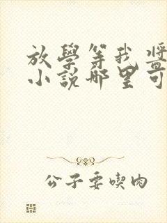 放学等我酱子贝小说哪里可以免费阅读