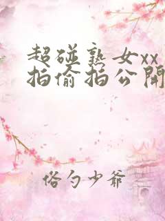 超碰熟女xx自拍偷拍公开免费