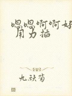 嗯嗯啊啊好厉害 用力插