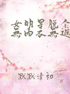 女明星脱个精光无内衣无遮挡