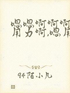 嗯嗯啊啊啊嗯嗯用力啊,嗯用力操我