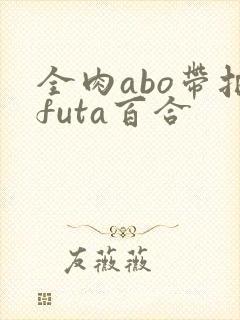 全肉abo带把futa百合