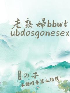 老熟妇bbwtubdosgonesex