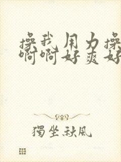 操我用力操我啊啊啊好爽好舒服