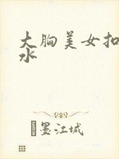 大胸美女扣逼喷水