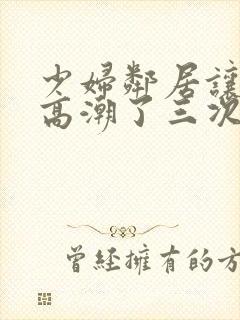 少妇邻居让我弄高潮了三次