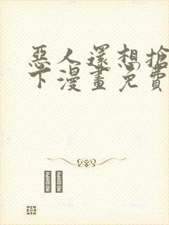 恶人还想抢救一下漫画免费漫画