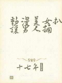 动漫美女扒开腿让男人捅