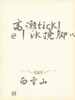 高潮tickle丨vk挠脚心痒